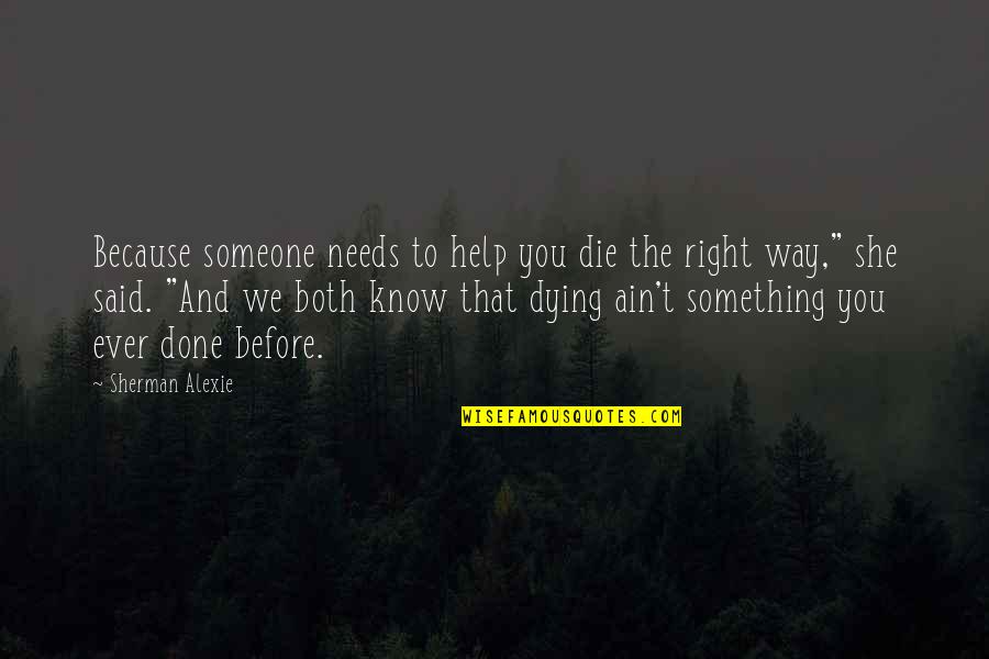 Ain't No Way Quotes By Sherman Alexie: Because someone needs to help you die the