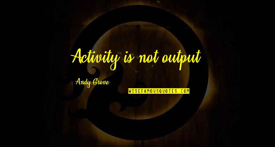 Ajajai Quotes By Andy Grove: Activity is not output.