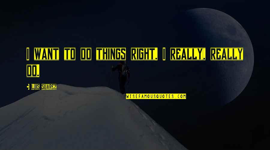 Al Banna Quotes By Luis Suarez: I want to do things right. I really,