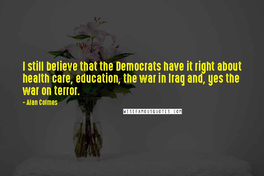 Alan Colmes quotes: I still believe that the Democrats have it right about health care, education, the war in Iraq and, yes the war on terror.