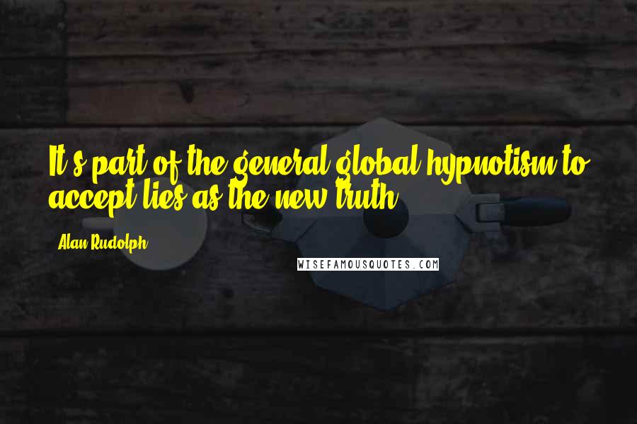 Alan Rudolph quotes: It's part of the general global hypnotism to accept lies as the new truth.