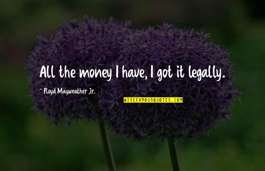 Alcotra Spore Quotes By Floyd Mayweather Jr.: All the money I have, I got it