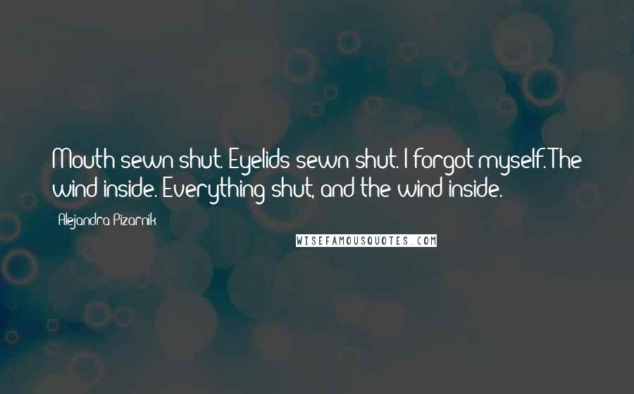 Alejandra Pizarnik quotes: Mouth sewn shut. Eyelids sewn shut. I forgot myself. The wind inside. Everything shut, and the wind inside.