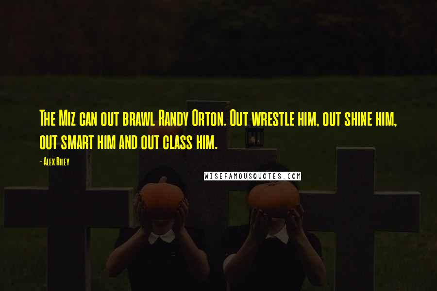 Alex Riley quotes: The Miz can out brawl Randy Orton. Out wrestle him, out shine him, out smart him and out class him.