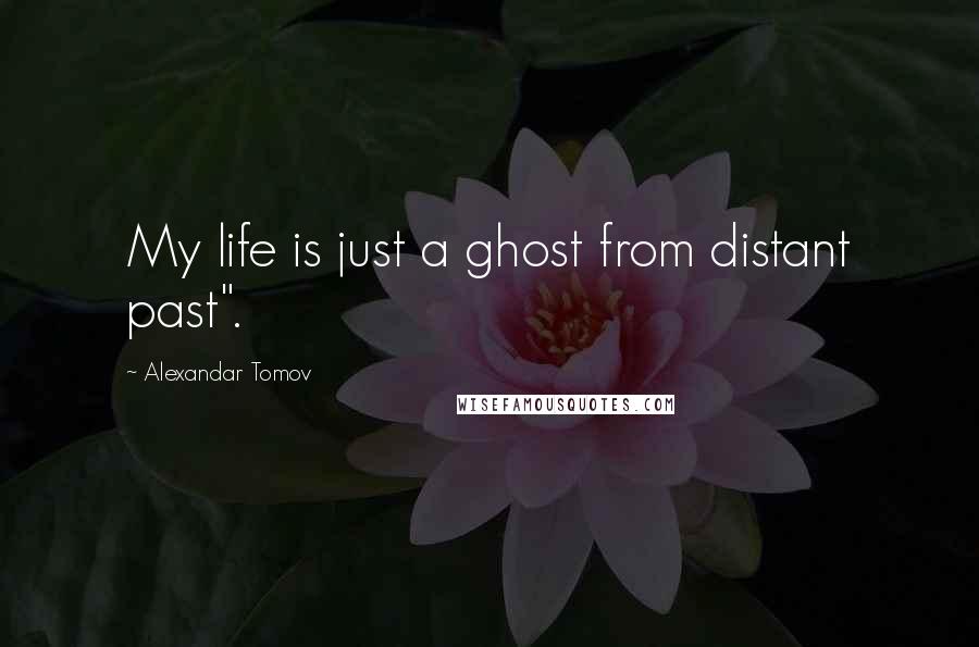 Alexandar Tomov quotes: My life is just a ghost from distant past".