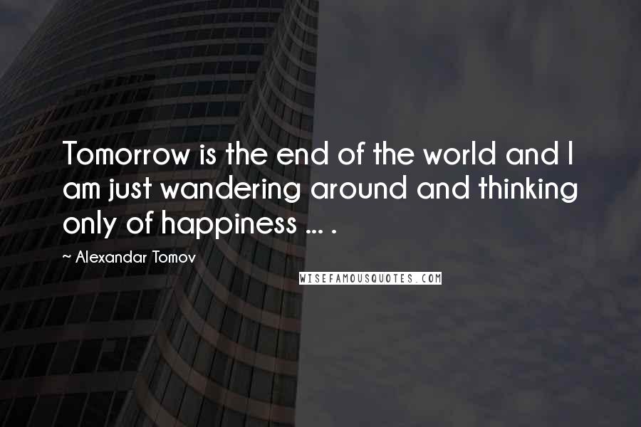 Alexandar Tomov quotes: Tomorrow is the end of the world and I am just wandering around and thinking only of happiness ... .