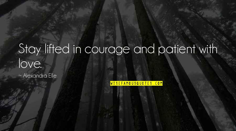 Alexandra Elle Quotes By Alexandra Elle: Stay lifted in courage and patient with love.