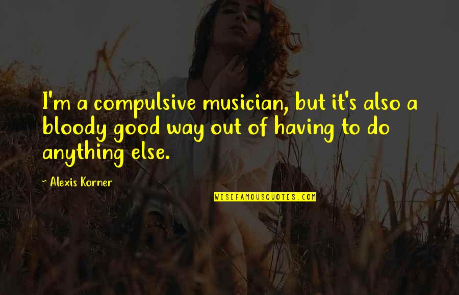 Alexis Korner Quotes By Alexis Korner: I'm a compulsive musician, but it's also a