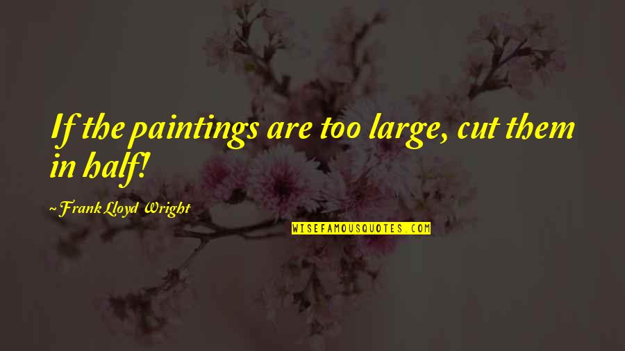 Alfabets Quotes By Frank Lloyd Wright: If the paintings are too large, cut them