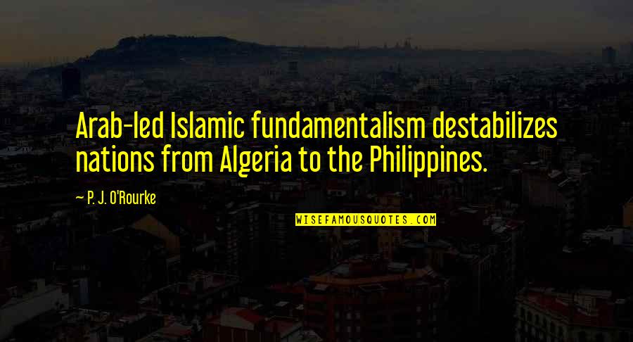 Algeria Best Quotes By P. J. O'Rourke: Arab-led Islamic fundamentalism destabilizes nations from Algeria to