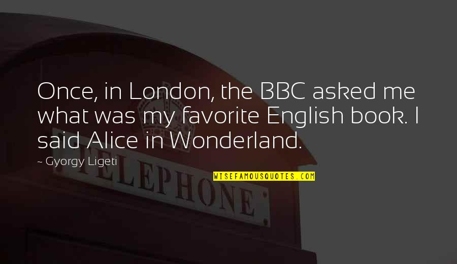 Alice In Quotes By Gyorgy Ligeti: Once, in London, the BBC asked me what