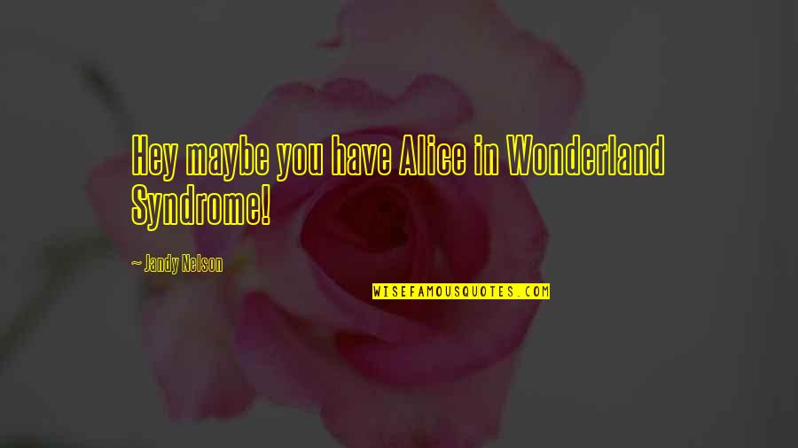 Alice In Quotes By Jandy Nelson: Hey maybe you have Alice in Wonderland Syndrome!