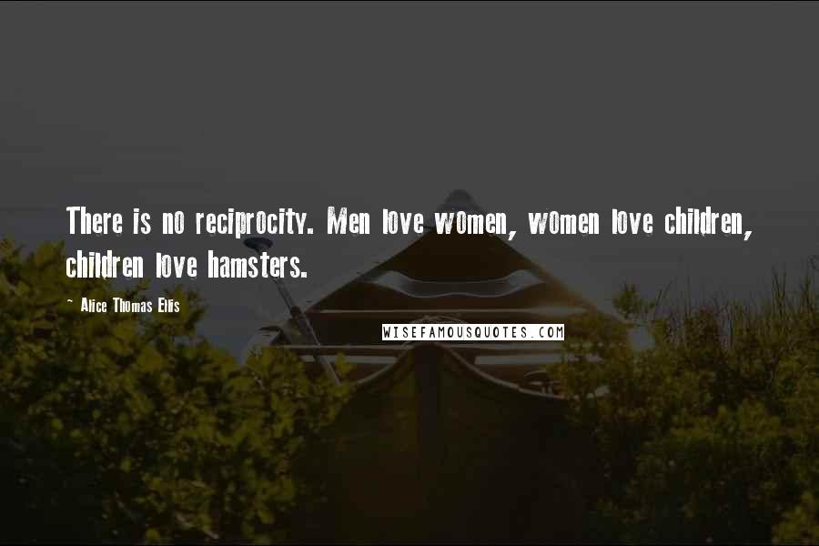 Alice Thomas Ellis quotes: There is no reciprocity. Men love women, women love children, children love hamsters.