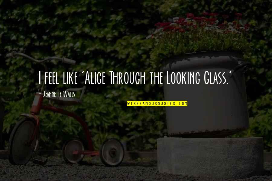 Alice Through The Looking Glass Quotes By Jeannette Walls: I feel like 'Alice Through the Looking Glass.'