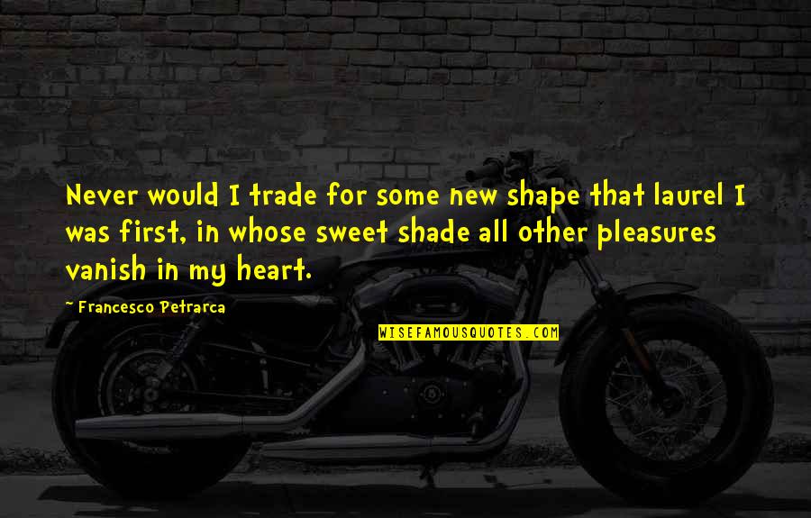 All My Heart Quotes By Francesco Petrarca: Never would I trade for some new shape