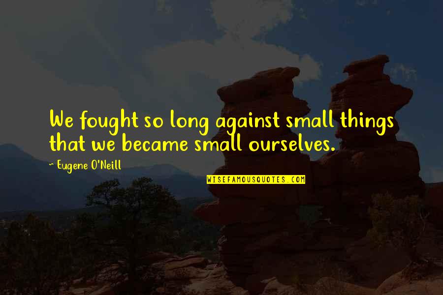 All The Small Things Quotes By Eugene O'Neill: We fought so long against small things that