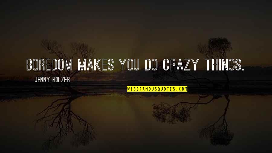 All Too True Quotes By Jenny Holzer: Boredom makes you do crazy things.