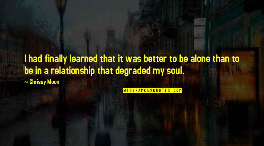 Alone Relationship Quotes By Chrissy Moon: I had finally learned that it was better