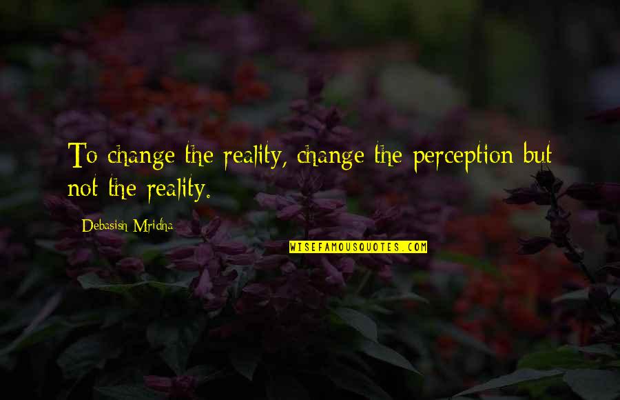 Always Feeling Wrong Quotes By Debasish Mridha: To change the reality, change the perception but