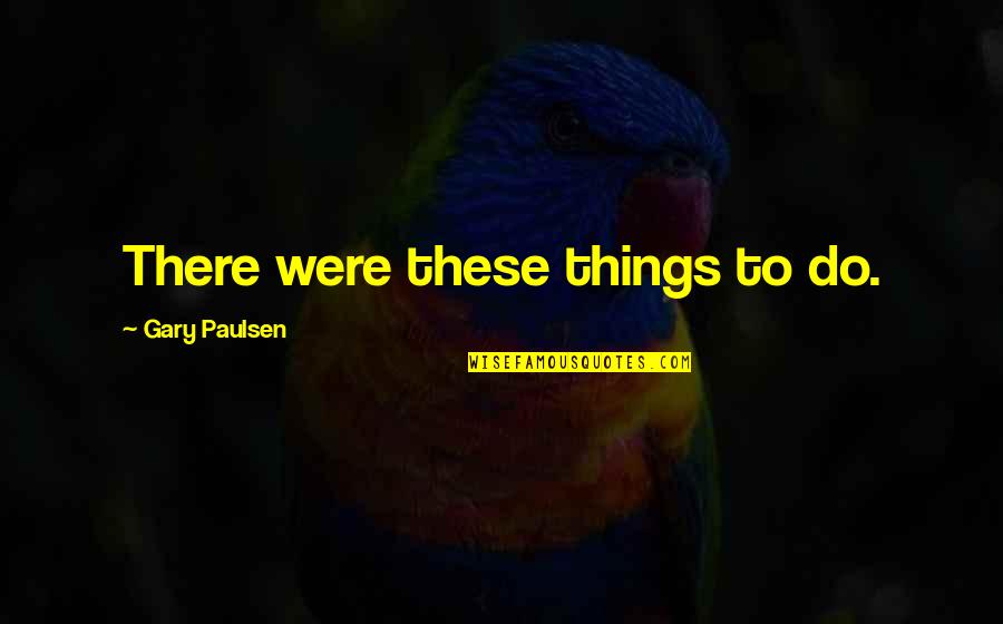 Always Feeling Wrong Quotes By Gary Paulsen: There were these things to do.