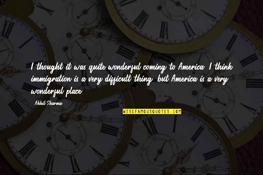 America And Immigration Quotes By Akhil Sharma: I thought it was quite wonderful coming to