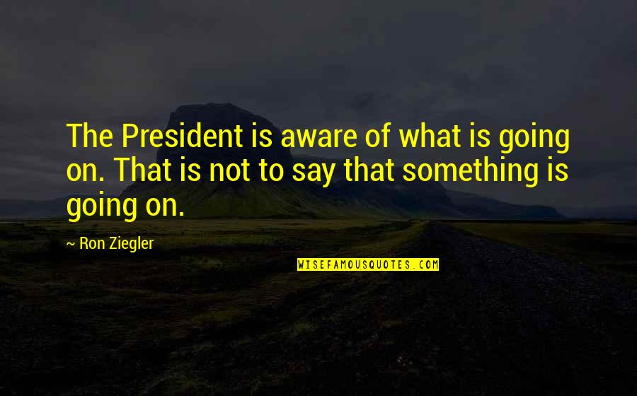 American President Quotes By Ron Ziegler: The President is aware of what is going