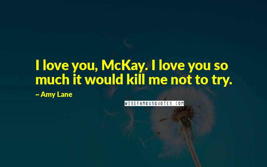 Amy Lane quotes: I love you, McKay. I love you so much it would kill me not to try.