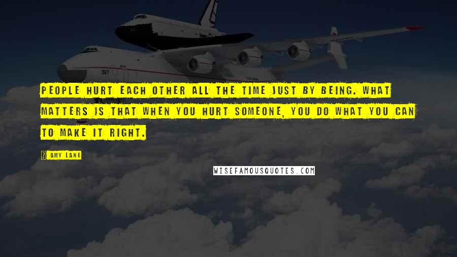 Amy Lane quotes: People hurt each other all the time just by being. What matters is that when you hurt someone, you do what you can to make it right.