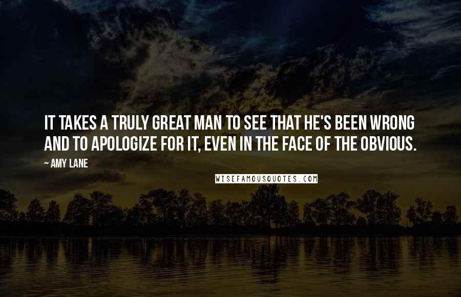 Amy Lane quotes: It takes a truly great man to see that he's been wrong and to apologize for it, even in the face of the obvious.