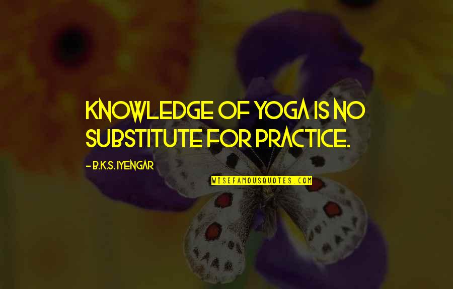 Anatomically Correct Quotes By B.K.S. Iyengar: Knowledge of yoga is no substitute for practice.