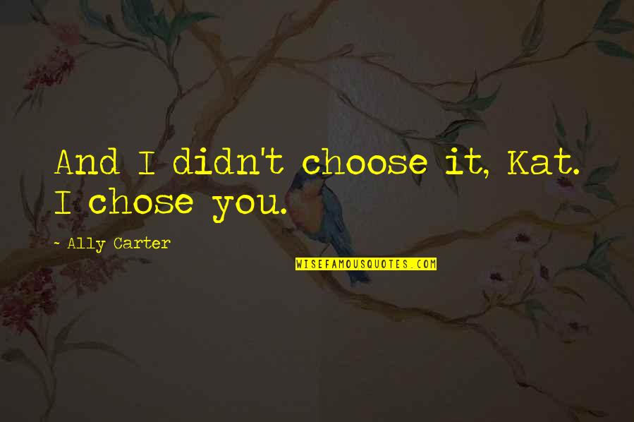 And I'd Choose You Quotes By Ally Carter: And I didn't choose it, Kat. I chose