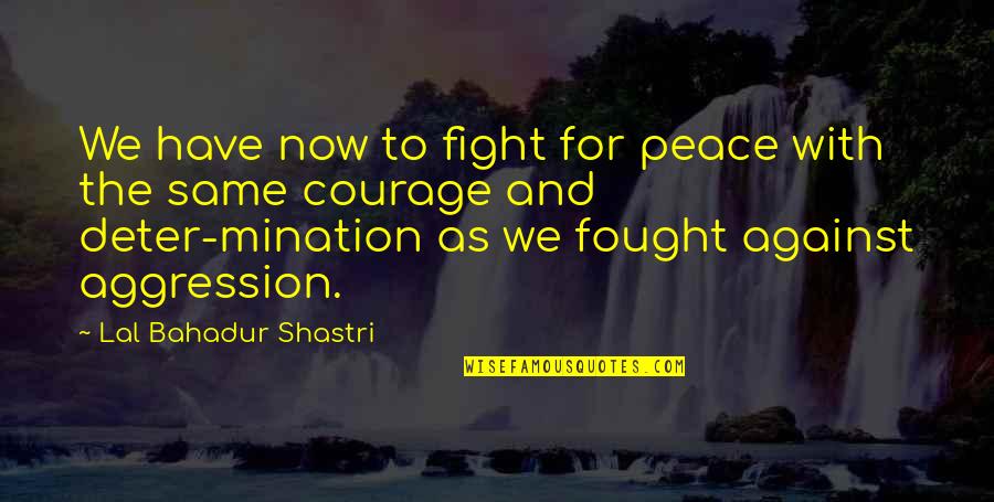 And Peace Quotes By Lal Bahadur Shastri: We have now to fight for peace with