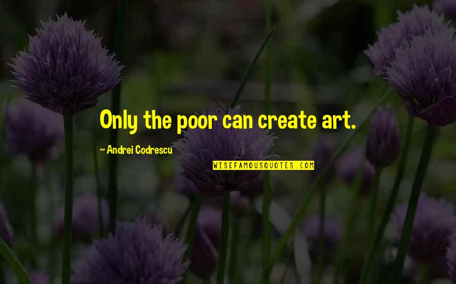 Andrei Codrescu Quotes By Andrei Codrescu: Only the poor can create art.