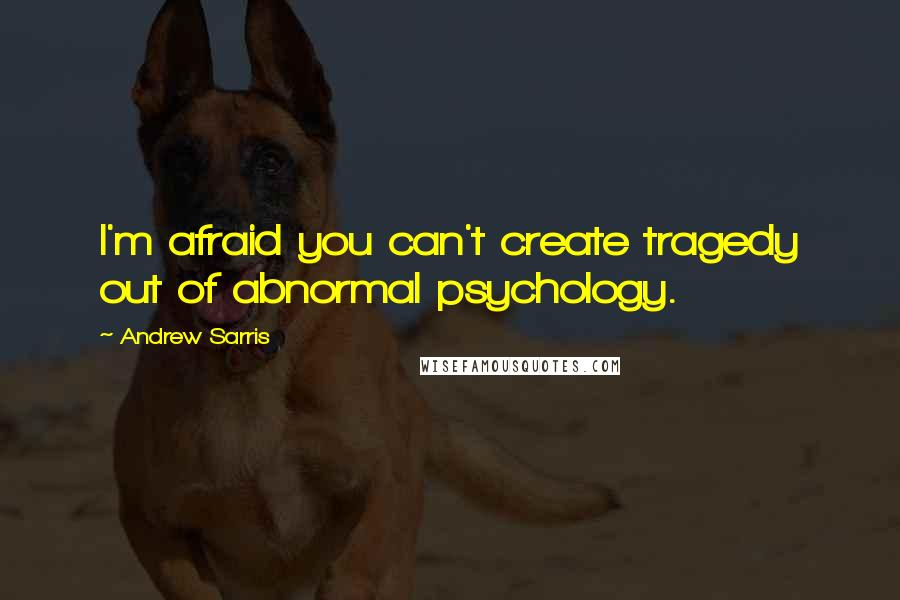 Andrew Sarris quotes: I'm afraid you can't create tragedy out of abnormal psychology.