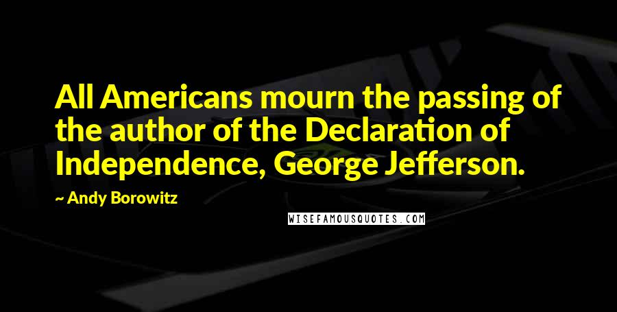 Andy Borowitz quotes: All Americans mourn the passing of the author of the Declaration of Independence, George Jefferson.