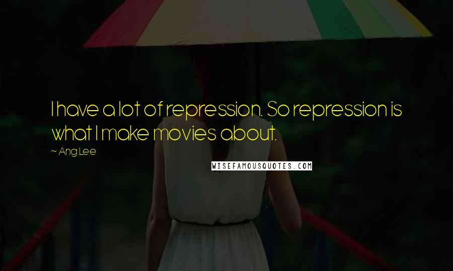 Ang Lee quotes: I have a lot of repression. So repression is what I make movies about.