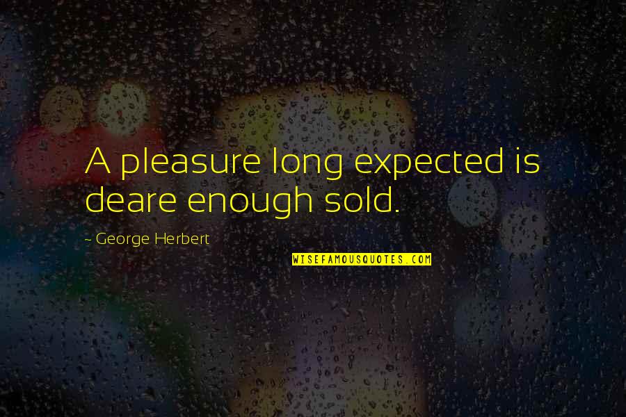 Angry And Irritable All The Time Quotes By George Herbert: A pleasure long expected is deare enough sold.