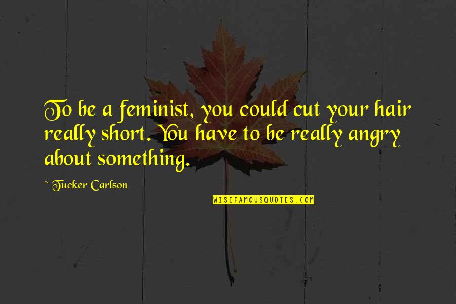 Angry Feminist Quotes By Tucker Carlson: To be a feminist, you could cut your