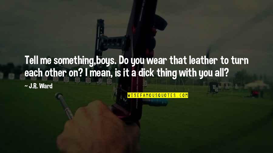 Ani Logics Quotes By J.R. Ward: Tell me something,boys. Do you wear that leather