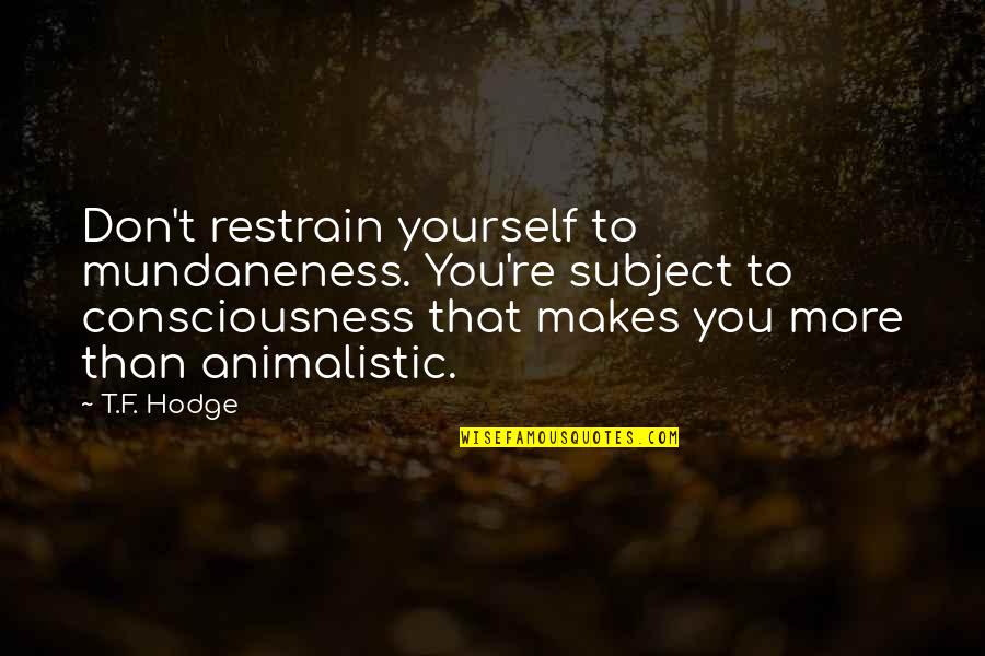 Animalistic Quotes By T.F. Hodge: Don't restrain yourself to mundaneness. You're subject to