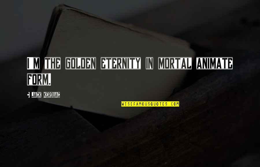 Animate Quotes By Jack Kerouac: I'm the golden eternity in mortal animate form.