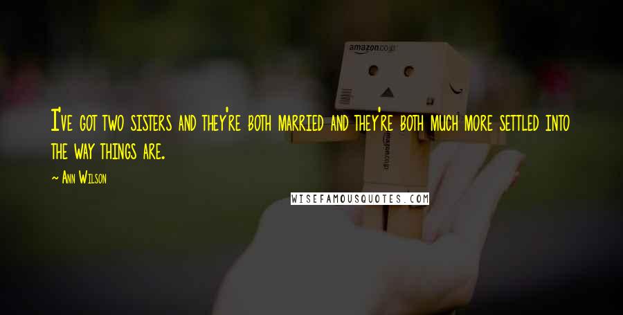 Ann Wilson quotes: I've got two sisters and they're both married and they're both much more settled into the way things are.