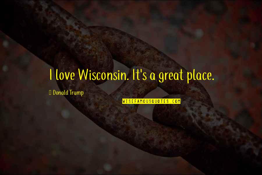 Anna Livia Plurabelle Quotes By Donald Trump: I love Wisconsin. It's a great place.