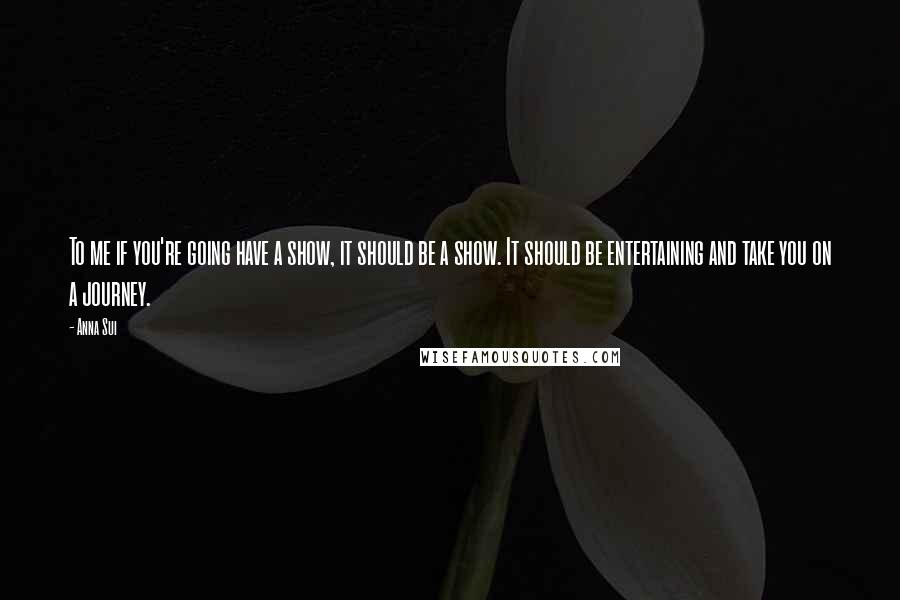 Anna Sui quotes: To me if you're going have a show, it should be a show. It should be entertaining and take you on a journey.