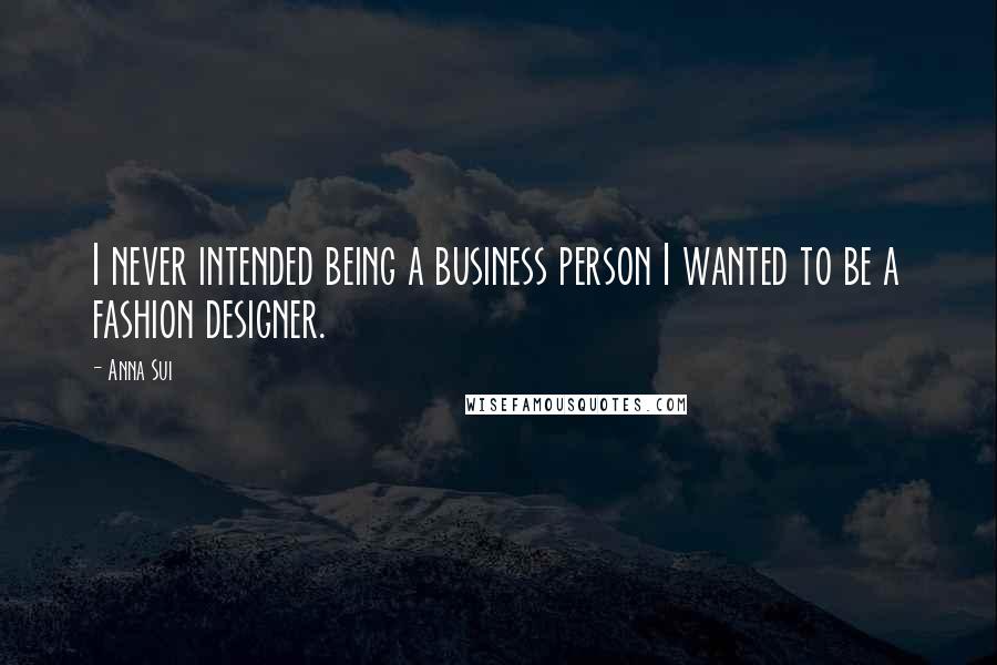 Anna Sui quotes: I never intended being a business person I wanted to be a fashion designer.