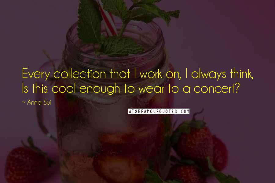 Anna Sui quotes: Every collection that I work on, I always think, Is this cool enough to wear to a concert?