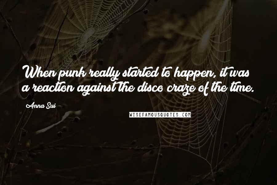 Anna Sui quotes: When punk really started to happen, it was a reaction against the disco craze of the time.