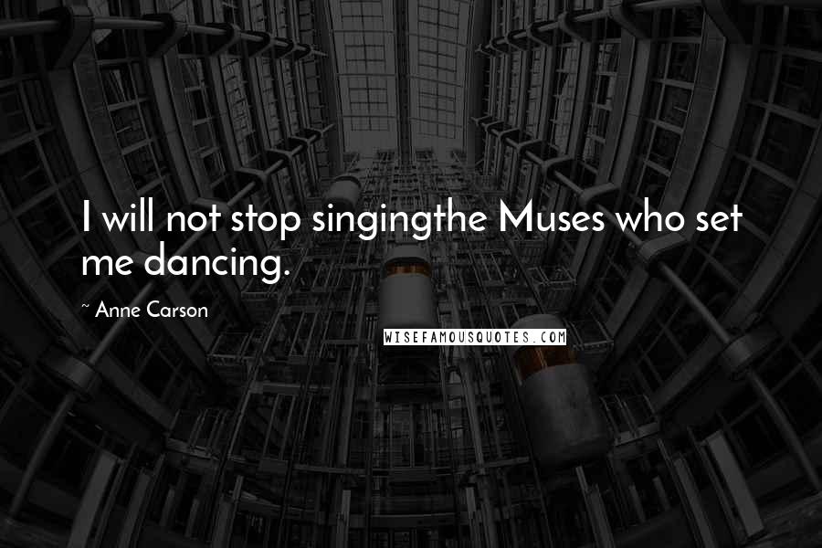 Anne Carson quotes: I will not stop singingthe Muses who set me dancing.