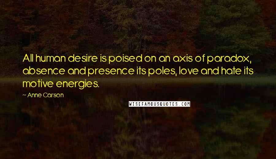 Anne Carson quotes: All human desire is poised on an axis of paradox, absence and presence its poles, love and hate its motive energies.