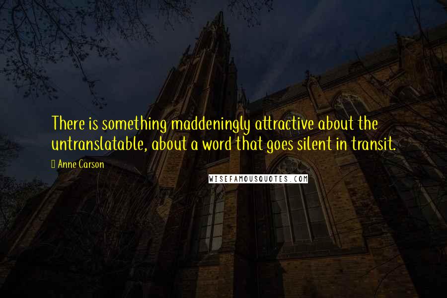 Anne Carson quotes: There is something maddeningly attractive about the untranslatable, about a word that goes silent in transit.